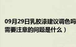 09月29日乳胶漆建议调色吗（乳胶漆调色好不好乳胶漆调色需要注意的问题是什么）