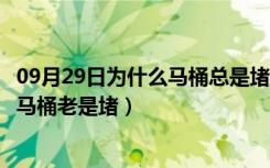 09月29日为什么马桶总是堵怎么办（马桶老堵怎么办为什么马桶老是堵）