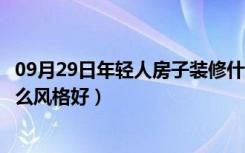 09月29日年轻人房子装修什么风格好看（年轻人房子装修什么风格好）