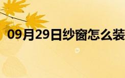 09月29日纱窗怎么装上去（纱窗安装技巧）