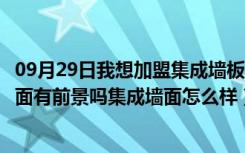 09月29日我想加盟集成墙板不知道市场怎么样（加盟集成墙面有前景吗集成墙面怎么样）