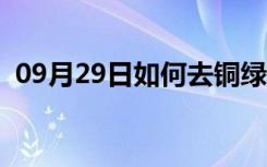 09月29日如何去铜绿（五金如何避免生锈）