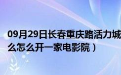 09月29日长春重庆路活力城电影（长春市活力城电影院叫什么怎么开一家电影院）