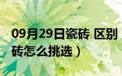 09月29日瓷砖 区别（瓷砖和陶瓷砖的区别瓷砖怎么挑选）