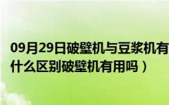 09月29日破壁机与豆浆机有啥区别（破壁机和豆浆机都有些什么区别破壁机有用吗）