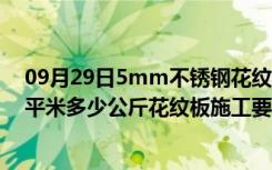 09月29日5mm不锈钢花纹板每平方多重（5mm花纹板每平米多少公斤花纹板施工要注意什么）