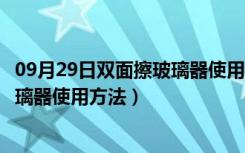 09月29日双面擦玻璃器使用指南（擦玻璃的好办法双面擦玻璃器使用方法）