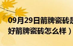 09月29日箭牌瓷砖是名牌吗（箭牌瓷砖好不好箭牌瓷砖怎么样）