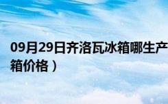 09月29日齐洛瓦冰箱哪生产的（齐洛瓦冰箱怎么样齐洛瓦冰箱价格）