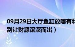 09月29日大厅鱼缸放哪有利风水（办公室鱼缸风水有讲究,别让财源滚滚而出）