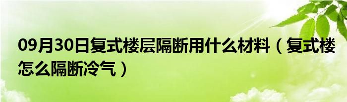 09月30日复式楼层隔断用什么材料（复式楼怎么隔断冷气）