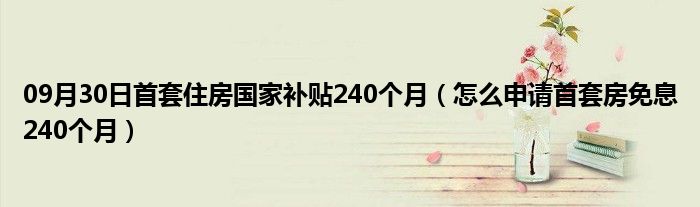 09月30日首套住房国家补贴240个月（怎么申请首套房免息240个月）