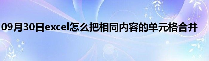 09月30日excel怎么把相同内容的单元格合并