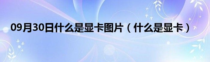 09月30日什么是显卡图片（什么是显卡）