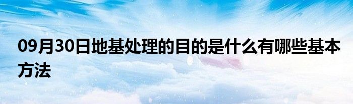 09月30日地基处理的目的是什么有哪些基本方法