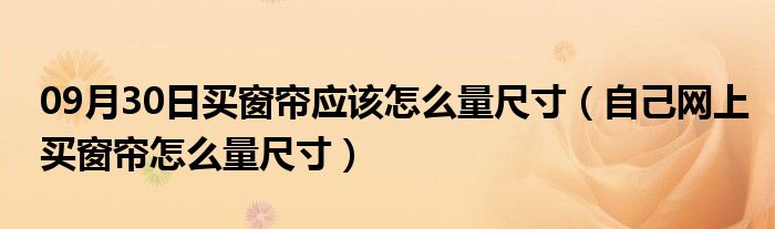 09月30日买窗帘应该怎么量尺寸（自己网上买窗帘怎么量尺寸）