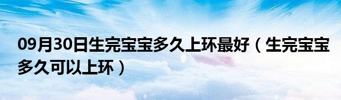 09月30日生完宝宝多久上环最好（生完宝宝多久可以上环）