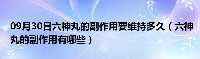 09月30日六神丸的副作用要维持多久（六神丸的副作用有哪些）