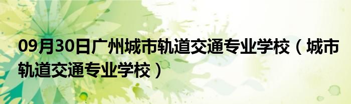 09月30日广州城市轨道交通专业学校（城市轨道交通专业学校）