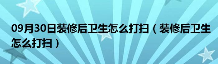 09月30日装修后卫生怎么打扫（装修后卫生怎么打扫）