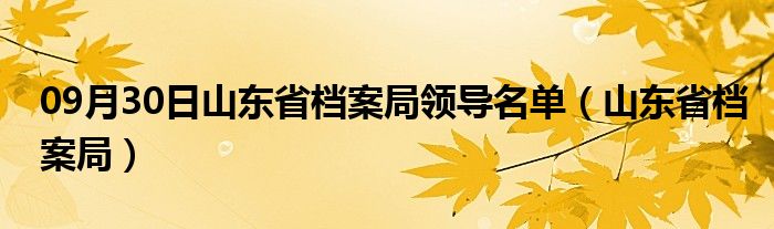 09月30日山东省档案局领导名单（山东省档案局）