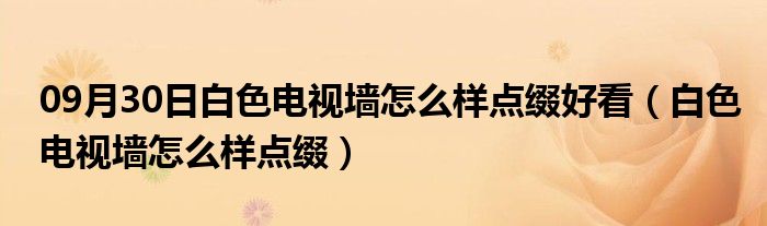 09月30日白色电视墙怎么样点缀好看（白色电视墙怎么样点缀）