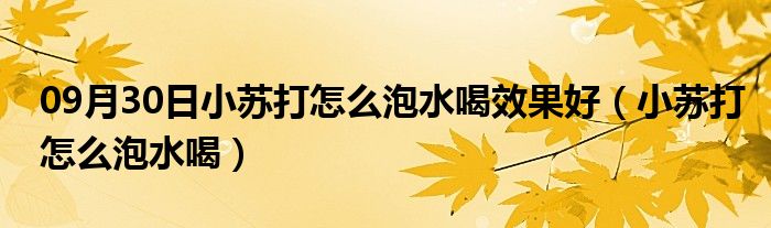 09月30日小苏打怎么泡水喝效果好（小苏打怎么泡水喝）