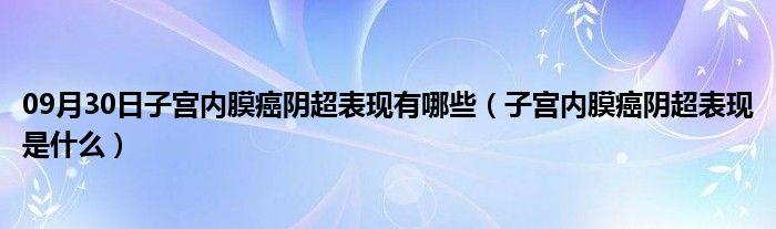 09月30日子宫内膜癌阴超表现有哪些（子宫内膜癌阴超表现是什么）