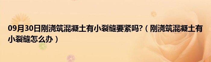 09月30日刚浇筑混凝土有小裂缝要紧吗?（刚浇筑混凝土有小裂缝怎么办）