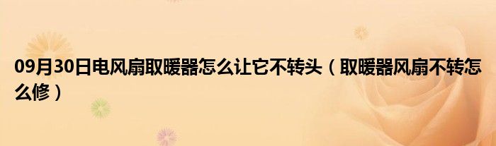 09月30日电风扇取暖器怎么让它不转头（取暖器风扇不转怎么修）