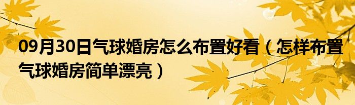 09月30日气球婚房怎么布置好看（怎样布置气球婚房简单漂亮）