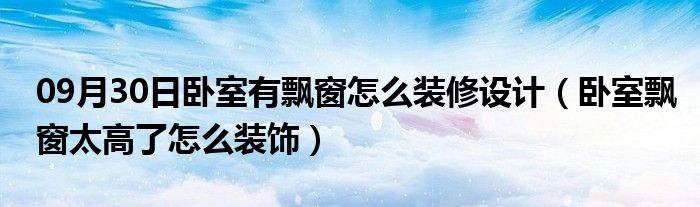 09月30日卧室有飘窗怎么装修设计（卧室飘窗太高了怎么装饰）