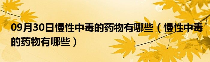 09月30日慢性中毒的药物有哪些（慢性中毒的药物有哪些）