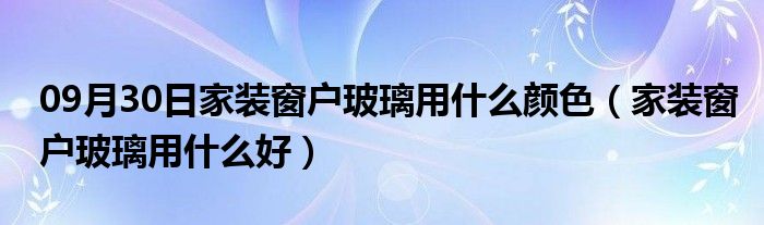 09月30日家装窗户玻璃用什么颜色（家装窗户玻璃用什么好）