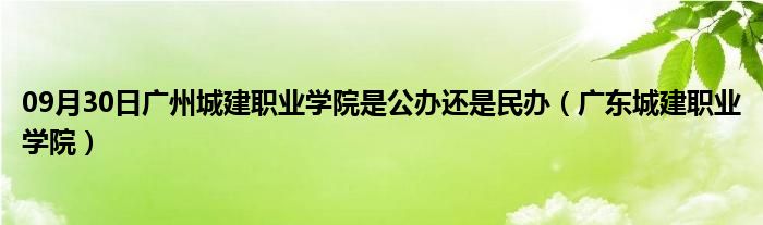 09月30日广州城建职业学院是公办还是民办（广东城建职业学院）