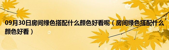 09月30日房间绿色搭配什么颜色好看呢（房间绿色搭配什么颜色好看）