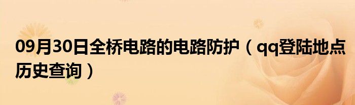 09月30日全桥电路的电路防护（qq登陆地点历史查询）