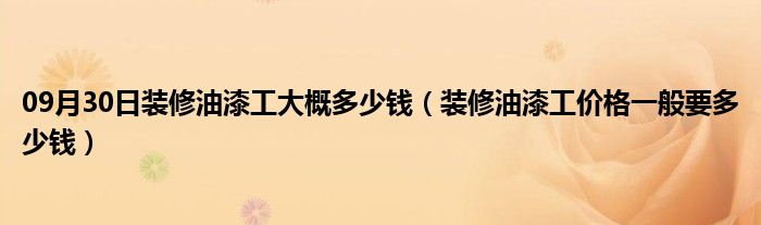 09月30日装修油漆工大概多少钱（装修油漆工价格一般要多少钱）