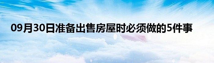 09月30日准备出售房屋时必须做的5件事