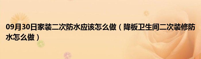 09月30日家装二次防水应该怎么做（降板卫生间二次装修防水怎么做）