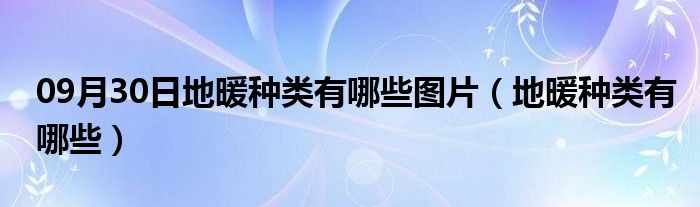 09月30日地暖种类有哪些图片（地暖种类有哪些）