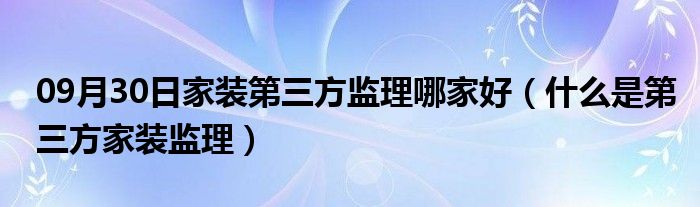 09月30日家装第三方监理哪家好（什么是第三方家装监理）