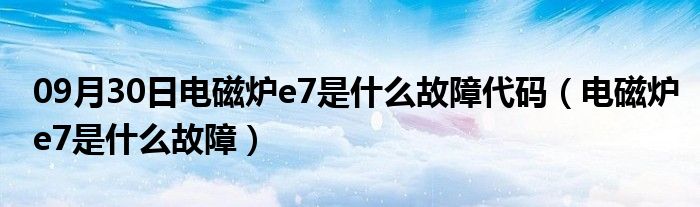 09月30日电磁炉e7是什么故障代码（电磁炉e7是什么故障）