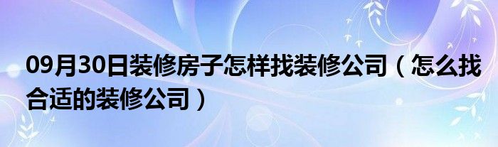 09月30日装修房子怎样找装修公司（怎么找合适的装修公司）