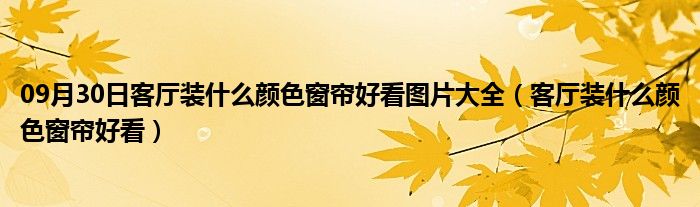 09月30日客厅装什么颜色窗帘好看图片大全（客厅装什么颜色窗帘好看）