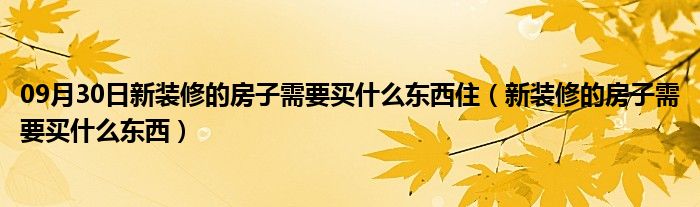 09月30日新装修的房子需要买什么东西住（新装修的房子需要买什么东西）