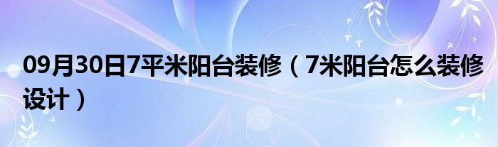 09月30日7平米阳台装修（7米阳台怎么装修设计）