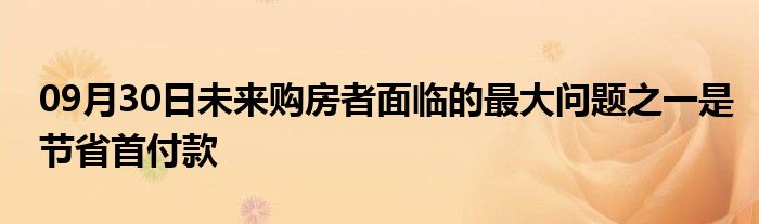 09月30日未来购房者面临的最大问题之一是节省首付款