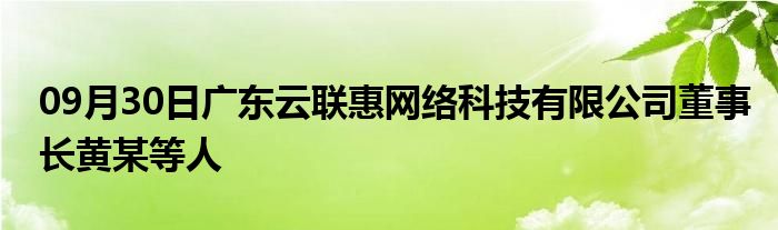 09月30日广东云联惠网络科技有限公司董事长黄某等人