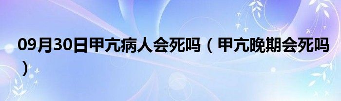 09月30日甲亢病人会死吗（甲亢晚期会死吗）